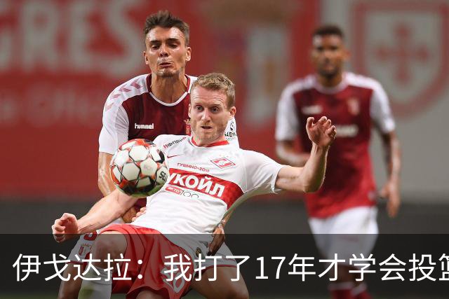 伊戈达拉：我打了17年才学会投篮 没接受过姿势训练全靠自己摸索